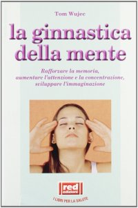 La ginnastica della mente. Rafforzare la memoria, aumentare l'attenzione e la concentrazione, sviluppare l'immaginazione