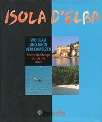 Isola d'Elba. Wo blau und grün Verschmelzen. Sechs Streifzüge durch die Insel