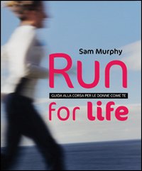 Run for life. Guida alla corsa per le donne come te. Run for life. Guida alla corsa per le donne come te.