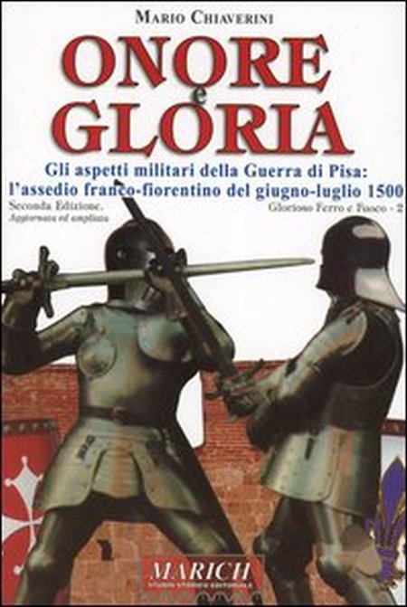 Onore e Gloria. Gli Aspetti Militari della Guerra di Pisa: l'Assedio Franco-Fiorentino del Giugno-Luglio 1500 Onore e Gloria. Gli Aspetti Militari della Guerra di Pisa: l'Assedio Franco-Fiorentino del Giugno-Luglio 1500