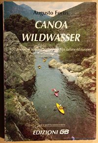 Canoa wildwasser. 150 itinerari di acque selvagge nelle Alpi italiane ed europee