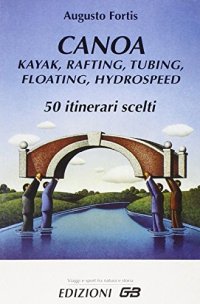 Canoa, kayak, rafting, tubing, floating, hydrospeed. 50 itinerari scelti