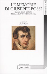 Le memorie di Giuseppe Bossi. Diario di un artista nella Milano napoleonica 1807-1815 Le memorie di Giuseppe Bossi. Diario di un artista nella Milano napoleonica 1807-1815