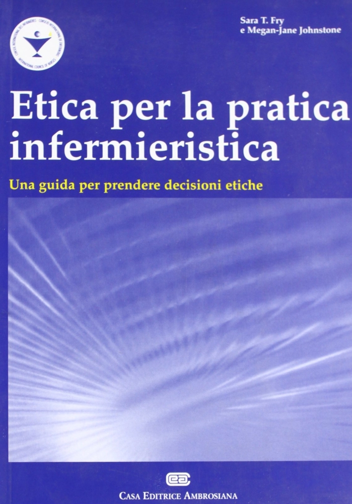 Etica per la pratica infermieristica. Una guida per prendere decisioni etiche Etica per la pratica infermieristica. Una guida per prendere decisioni etiche