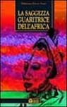 La saggezza guaritrice dell'Africa. Rituali e pratiche sciamaniche tra le pratiche sciamaniche di guarigione di Dagara La saggezza guaritrice dell'Africa. Rituali e pratiche sciamaniche tra le pratiche sciamaniche di guarigione di Dagara
