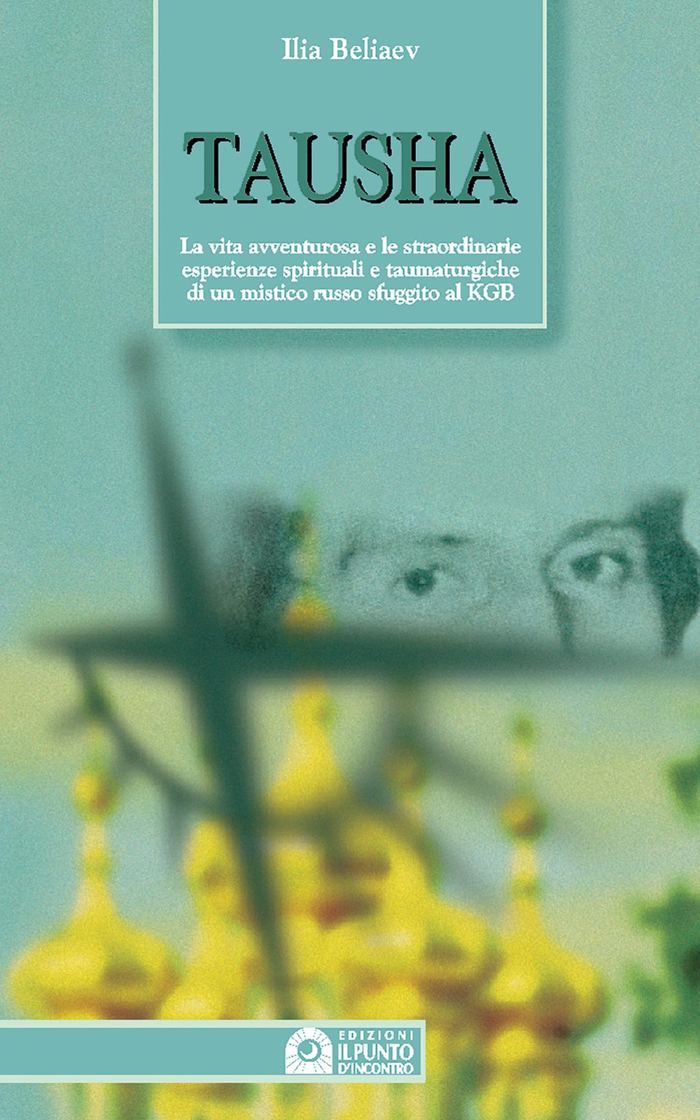 Tausha. La vita avventurosa e le straordinarie esperienze spirituali e taumaturgiche di un mistico russo sfuggito al KGB Tausha. La vita avventurosa e le straordinarie esperienze spirituali e taumaturgiche di un mistico russo sfuggito al KGB