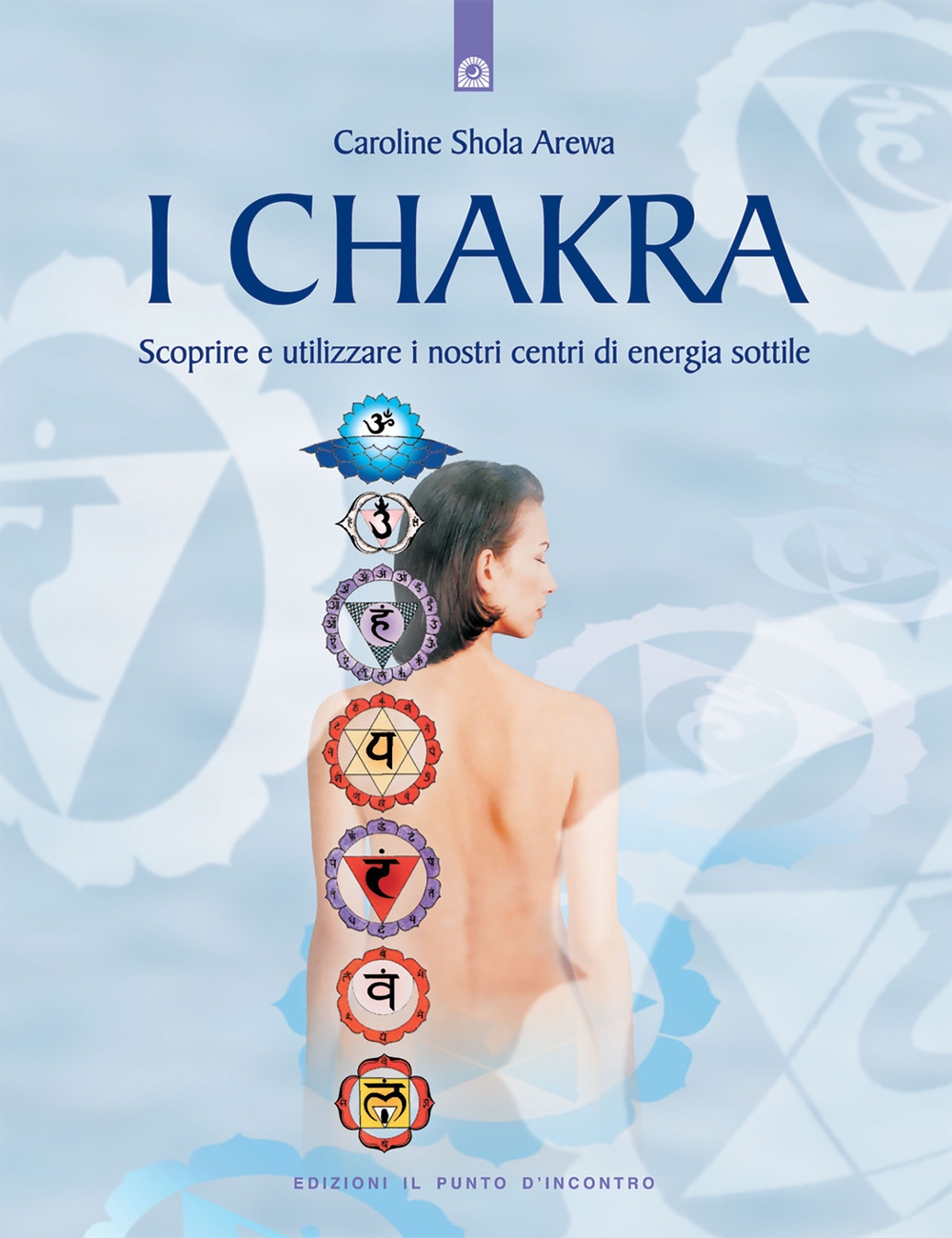 I chakra. Scoprire e utilizzare i nostri centri di energia sottile I chakra. Scoprire e utilizzare i nostri centri di energia sottile
