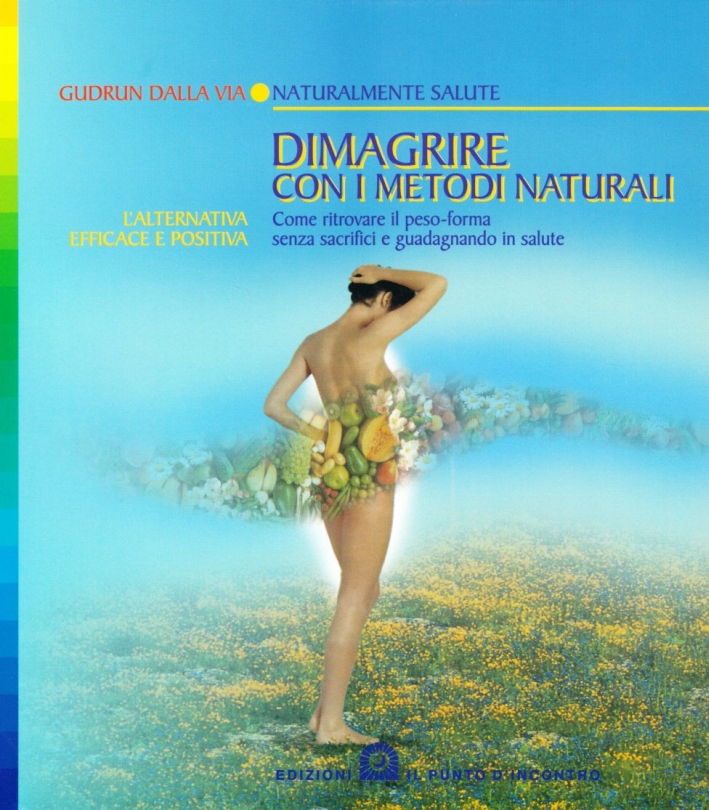 Dimagrire con i metodi naturali. Come ritrovare il peso-forma senza sacrifici e guadagnando in salute. L'alternativa efficace e positiva Dimagrire con i metodi naturali. Come ritrovare il peso-forma senza sacrifici e guadagnando in salute. L'alternativa efficace e positiva