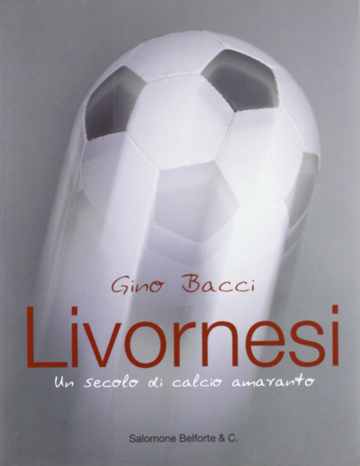 Livornesi. Un secolo di calcio amaranto Livornesi. Un secolo di calcio amaranto
