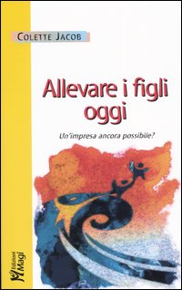 Allevare i figli oggi. Un'impresa ancora possibile? Allevare i figli oggi. Un'impresa ancora possibile?