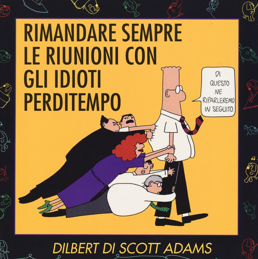 Rimandare sempre le riunioni con gli idioti perditempo. Rimandare sempre le riunioni con gli idioti perditempo.
