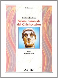 Storia Criminale del Cristianesimo. Tomo 1: l'Età Arcaica. dalle Origini nell'Antico Testamento Fino alla Morte di S. Agostino (430)