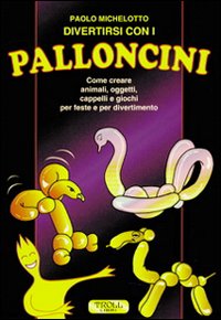 Divertirsi con i palloncini. Come creare animali, oggetti, cappelli e giochi per feste e per divertimento Divertirsi con i palloncini. Come creare animali, oggetti, cappelli e giochi per feste e per divertimento