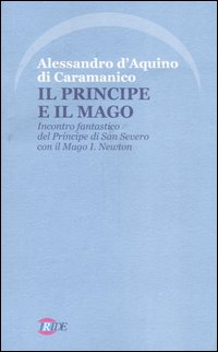 Il Principe e il Mago. Incontro fantastico del Principe di San Severo con il Mago I. Newton (nella misteriosa Napoli del '700) Il Principe e il Mago. Incontro fantastico del Principe di San Severo con il Mago I. Newton (nella misteriosa Napoli del '700)