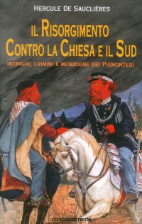 Il Risorgimento Contro la Chiesa e il Sud. Intrighi, Crimini e Menzogne dei Piemontesi