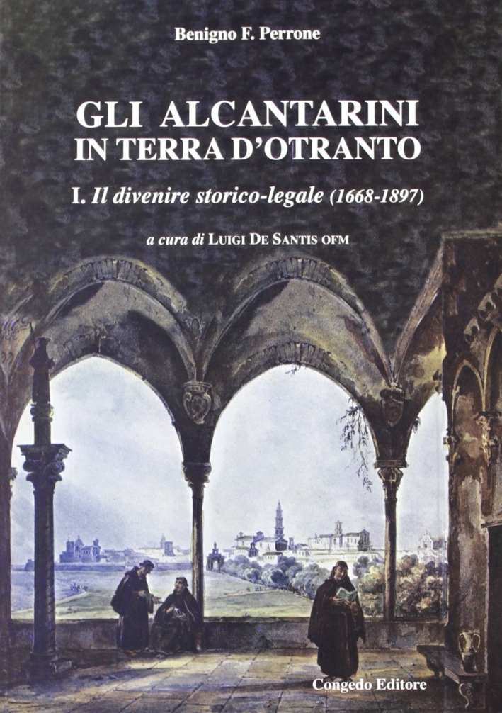 Gli alcantarini in Terra d'Otranto. Vol. 1: Il divenire storico-legale (1668-1897) Gli alcantarini in Terra d'Otranto. Vol. 1: Il divenire storico-legale (1668-1897)