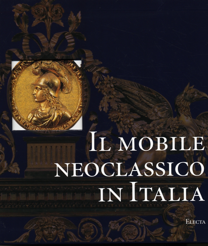Il Mobile Neoclassico in Italia. Arredi e decorazioni d'interni dal 1775 al 1800