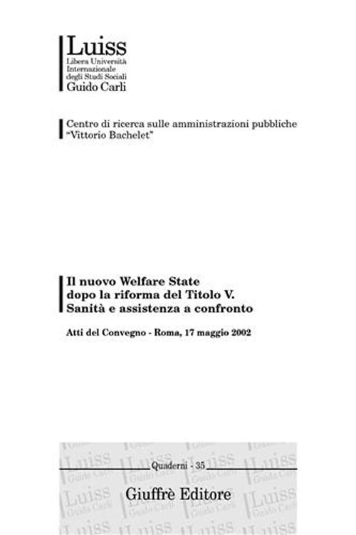 Il nuovo welfare state dopo la riforma del titolo V. Sanità e assistenza a confronto. Atti del Convegno (Roma, 17 maggio 2002) Il nuovo welfare state dopo la riforma del titolo V. Sanità e assistenza a confronto. Atti del Convegno (Roma, 17 maggio 2002)