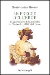 Le frecce dell'eroe. Le figure mitiche della giovinezza da Dioniso alla pubblicità dei jeans Le frecce dell'eroe. Le figure mitiche della giovinezza da Dioniso alla pubblicità dei jeans