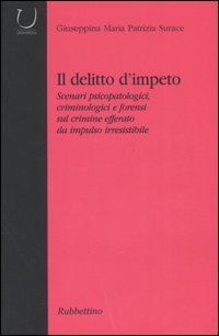 Il delitto d'impeto. Scenari psicopatologici, crimonologici e forensi sul crimine efferato da impulso irresistibile Il delitto d'impeto. Scenari psicopatologici, crimonologici e forensi sul crimine efferato da impulso irresistibile