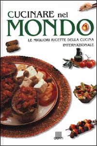 Cucinare nel mondo. Le migliori ricette della cucina internazionale Cucinare nel mondo. Le migliori ricette della cucina internazionale