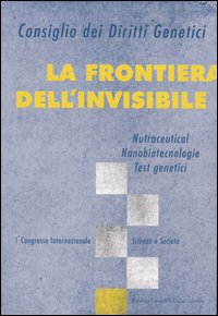 La frontiera dell'invisibile. Nutraceutical, nanobiotecnologie, test genetici. 1° Congresso internazionale. Scienza e società La frontiera dell'invisibile. Nutraceutical, nanobiotecnologie, test genetici. 1° Congresso internazionale. Scienza e società