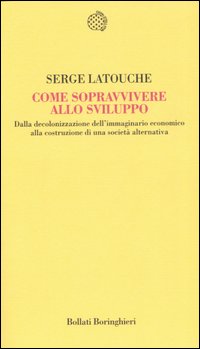 Come sopravvivere allo sviluppo. Dalla decolonizzazione dell'immaginario economico alla costruzione di una società alternativa Come sopravvivere allo sviluppo. Dalla decolonizzazione dell'immaginario economico alla costruzione di una società alternativa