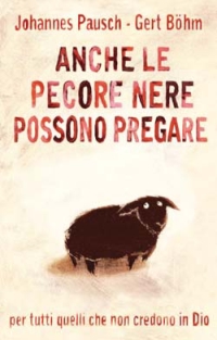 Anche le Pecore Nere Possono Pregare. Per Tutti Quelli che non Credono in Dio e Nondimeno Vogliono Pregare