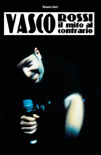 Vasco Rossi. Il mito al contrario. Vasco Rossi. Il mito al contrario.