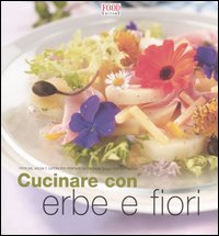 Cucinare con erbe e fiori. Profumi, aromi e sapori per portare la fantasia sulla vostra tavola Cucinare con erbe e fiori. Profumi, aromi e sapori per portare la fantasia sulla vostra tavola