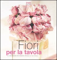 Fiori per la tavola. Le composizioni per rendere speciale la tua tavola Fiori per la tavola. Le composizioni per rendere speciale la tua tavola