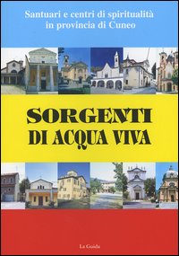 Sorgenti di acqua viva. Santuari e centri di spiritualità in provincia di Cuneo Sorgenti di acqua viva. Santuari e centri di spiritualità in provincia di Cuneo