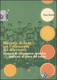 Manuale di base per l'allenatore dei dilettanti: elementi di allenamento sportivo applicati al gioco del calcio Manuale di base per l'allenatore dei dilettanti: elementi di allenamento sportivo applicati al gioco del calcio