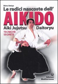 Le radici dell'aikido. Aiki Jujitsu Daotoryu. Tecniche segrete Le radici dell'aikido. Aiki Jujitsu Daotoryu. Tecniche segrete