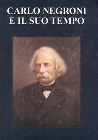 Carlo Negroni e il suo tempo (1819-1896). Atti del Convegno nel centenario della morte Carlo Negroni e il suo tempo (1819-1896). Atti del Convegno nel centenario della morte
