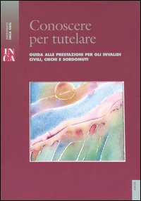 Conoscere per tutelare. Guida alle prestazioni per gli invalidi civili, ciechi e sordomuti Conoscere per tutelare. Guida alle prestazioni per gli invalidi civili, ciechi e sordomuti