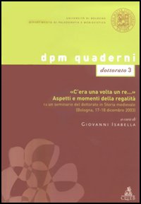 «C'era una volta un re...». Aspetti e momenti della regalità. Da un seminario del dottorato in Storia medievale (Bologna, 17-18 dicembre 2003) «C'era una volta un re...». Aspetti e momenti della regalità. Da un seminario del dottorato in Storia medievale (Bologna, 17-18 dicembre 2003)