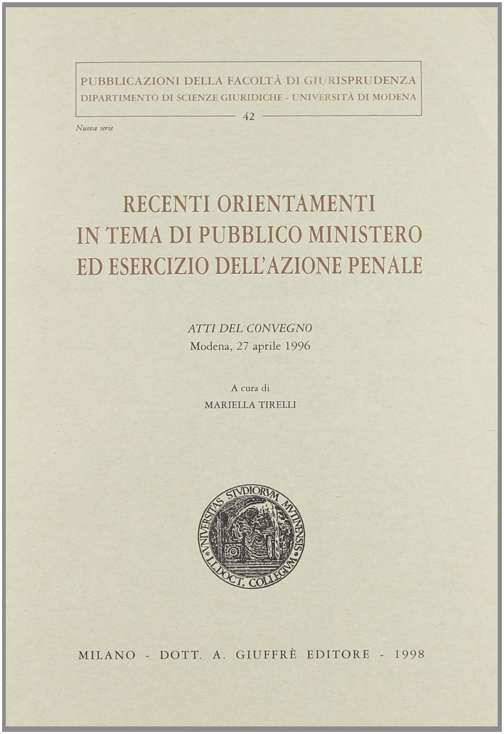 Recenti orientamenti in tema di pubblico ministero ed esercizio dell'azione penale. Atti del Convegno (Modena, 27 aprile 1996) Recenti orientamenti in tema di pubblico ministero ed esercizio dell'azione penale. Atti del Convegno (Modena, 27 aprile 1996)