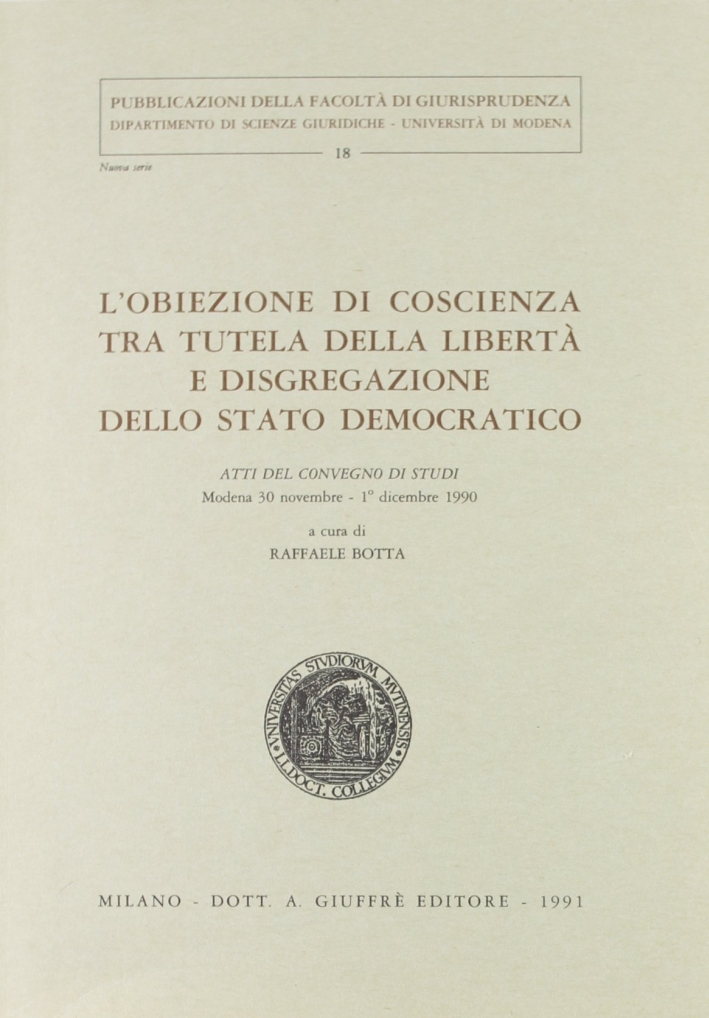 L'obiezione di coscienza tra tutela della libertà e disgregazione dello Stato democratico. Atti del Convegno (Modena, 30 novembre-1º dicembre 1990) L'obiezione di coscienza tra tutela della libertà e disgregazione dello Stato democratico. Atti del Convegno (Modena, 30 novembre-1º dicembre 1990)