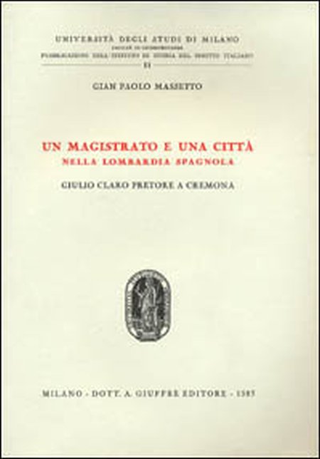 Un magistrato e una città nella Lombardia spagnola. Giulio Claro pretore a Cremona Un magistrato e una città nella Lombardia spagnola. Giulio Claro pretore a Cremona