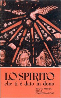 Lo spirito che ti è dato in dono. Rito e messa della confermazione Lo spirito che ti è dato in dono. Rito e messa della confermazione