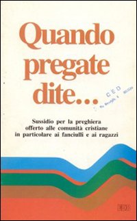 Quando pregate dite... Sussidio per la preghiera offerto alle comunità cristiane in particolare ai fanciulli e ai ragazzi Quando pregate dite... Sussidio per la preghiera offerto alle comunità cristiane in particolare ai fanciulli e ai ragazzi