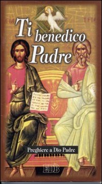Ti benedico Padre. Preghiere a Dio Padre. Ti benedico Padre. Preghiere a Dio Padre.