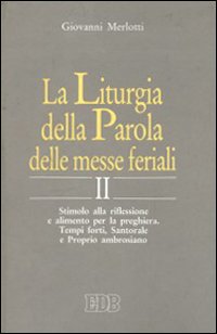 La Liturgia della Parola delle Messe Feriali. Stimolo alla Riflessione e Alimento Per la Preghiera. Vol. 2: Tempi Forti, Santorale e Proprio Ambrosiano La Liturgia della Parola delle Messe Feriali. Stimolo alla Riflessione e Alimento Per la Preghiera. Vol. 2: Tempi Forti, Santorale e Proprio Ambrosiano