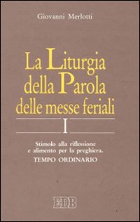 La Liturgia della Parola delle Messe Feriali. Stimolo alla Riflessione e Alimento Per la Preghiera. Vol. 1: Tempo Ordinario La Liturgia della Parola delle Messe Feriali. Stimolo alla Riflessione e Alimento Per la Preghiera. Vol. 1: Tempo Ordinario
