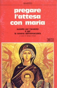 Pregare L'Attesa con Maria. Sussidio per L'Avvento e per la Novena dell'Immacolata Pregare L'Attesa con Maria. Sussidio per L'Avvento e per la Novena dell'Immacolata
