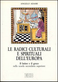 Le radici culturali e spirituali dell'Europa. Il latino e il greco nella scuola secondaria superiore Le radici culturali e spirituali dell'Europa. Il latino e il greco nella scuola secondaria superiore