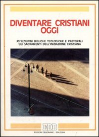 Diventare cristiani oggi. Riflessioni bibliche teologiche e pastorali sui sacramenti dell'iniziazione cristiana Diventare cristiani oggi. Riflessioni bibliche teologiche e pastorali sui sacramenti dell'iniziazione cristiana