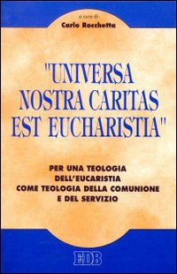 Universa nostra caritas est eucharistia. Per una teologia dell'eucaristia come teologia della comunione e del servizio. Universa nostra caritas est eucharistia. Per una teologia dell'eucaristia come teologia della comunione e del servizio.