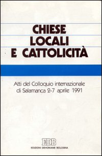 Chiese locali e cattolicità. Atti del Colloquio internazionale (Salamanca, 2-7 aprile 1991) Chiese locali e cattolicità. Atti del Colloquio internazionale (Salamanca, 2-7 aprile 1991)